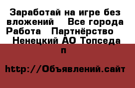 Заработай на игре без вложений! - Все города Работа » Партнёрство   . Ненецкий АО,Топседа п.